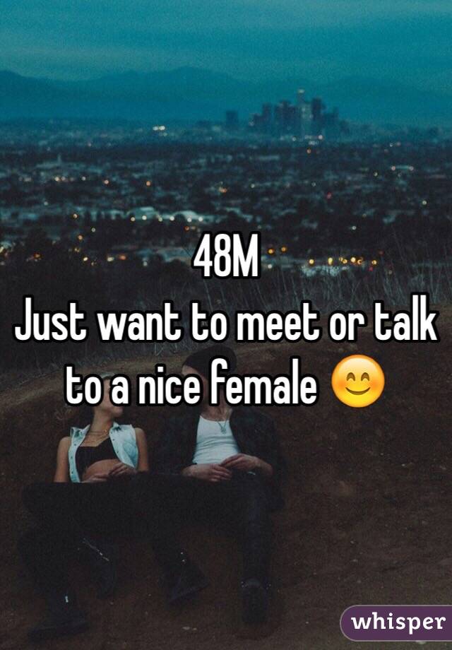 48M
Just want to meet or talk to a nice female 😊