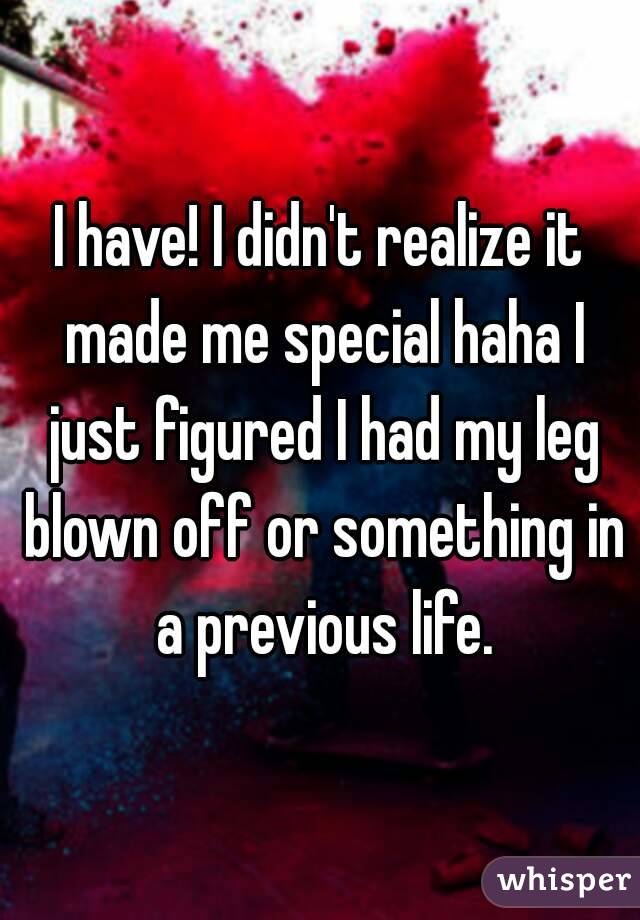 I have! I didn't realize it made me special haha I just figured I had my leg blown off or something in a previous life.