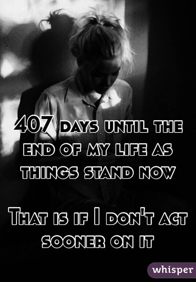 407 days until the end of my life as things stand now

That is if I don't act sooner on it