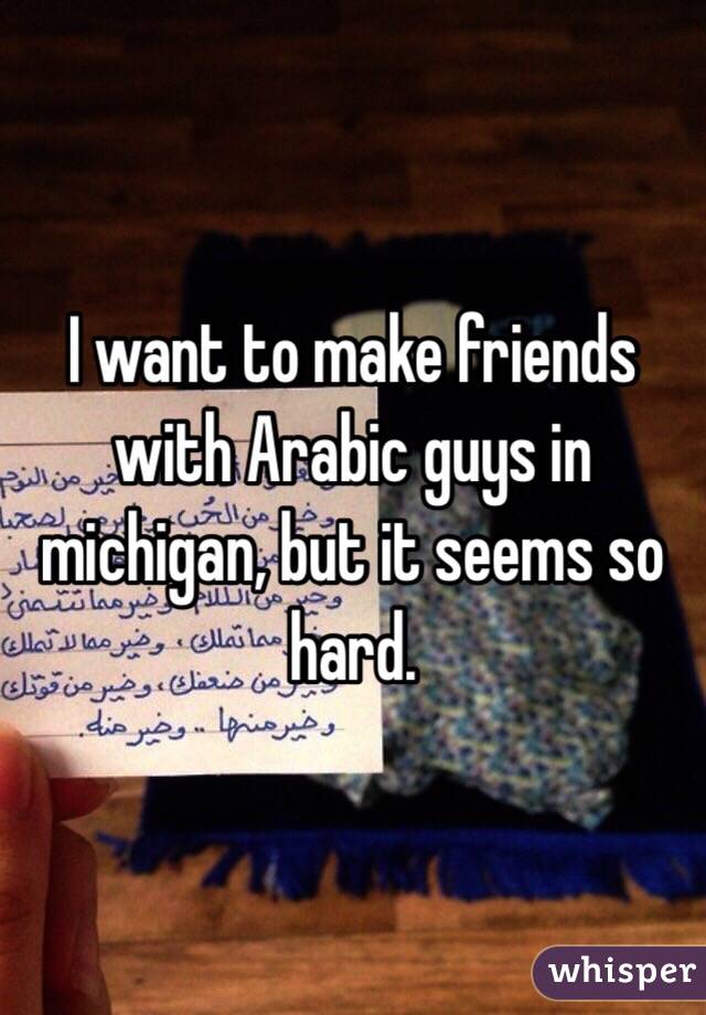 I want to make friends with Arabic guys in michigan, but it seems so hard. 