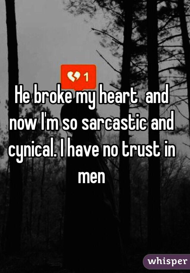 He broke my heart  and now I'm so sarcastic and cynical. I have no trust in men 