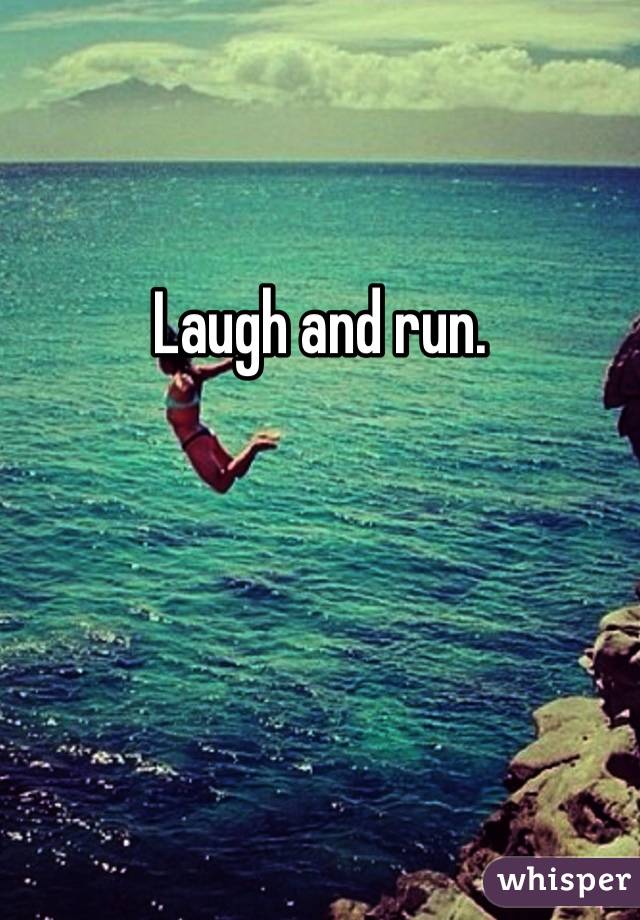 Laugh and run.