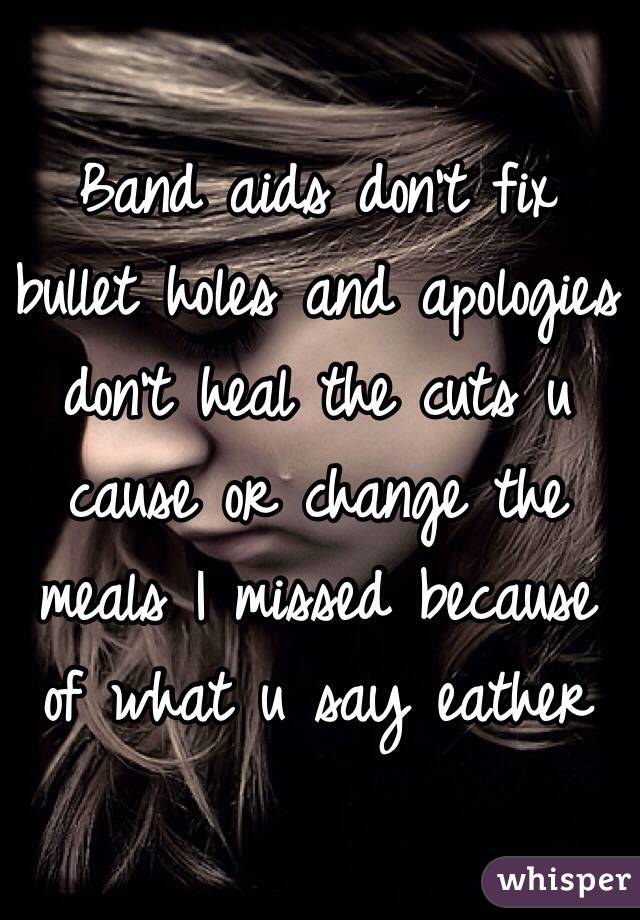 Band aids don't fix bullet holes and apologies don't heal the cuts u cause or change the meals I missed because of what u say eather  