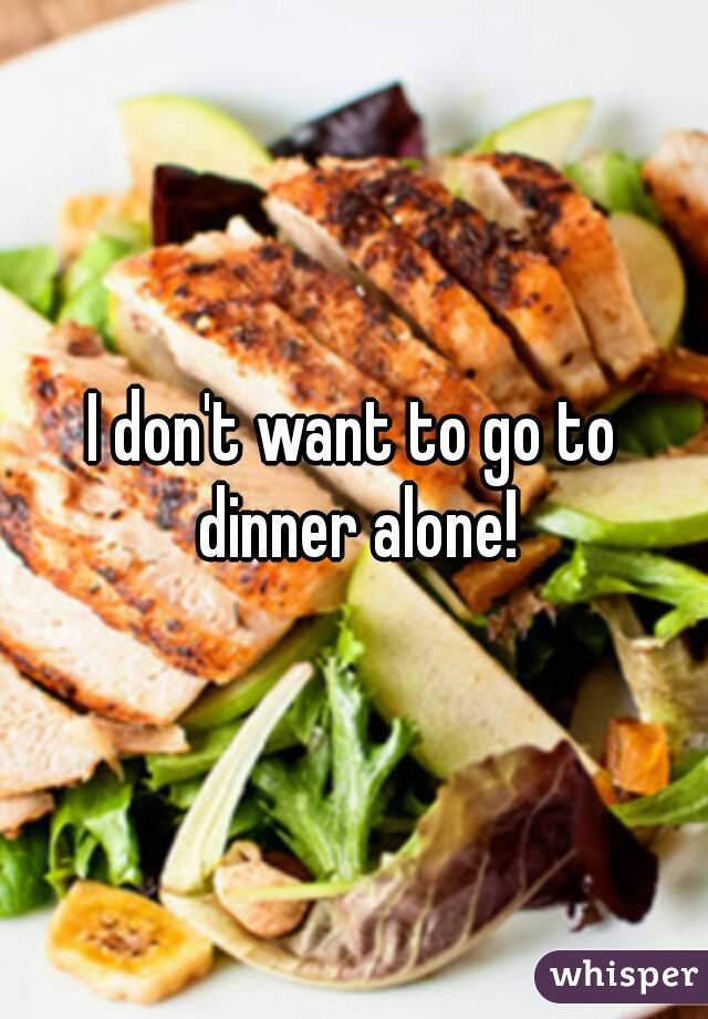 I don't want to go to dinner alone!