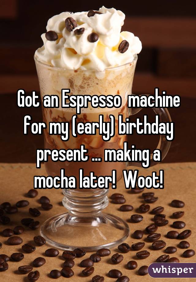 Got an Espresso  machine for my (early) birthday present ... making a mocha later!  Woot!