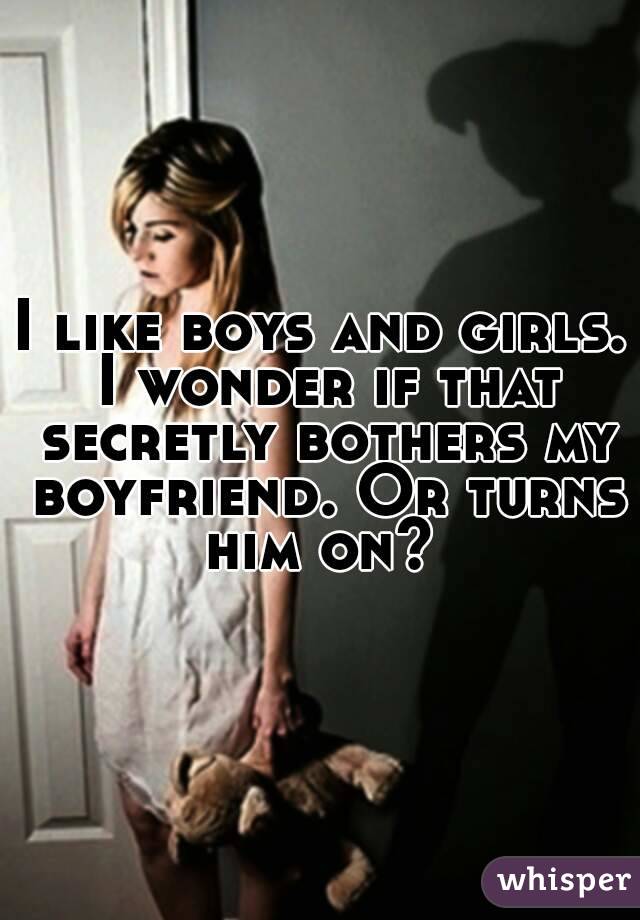 I like boys and girls. I wonder if that secretly bothers my boyfriend. Or turns him on? 