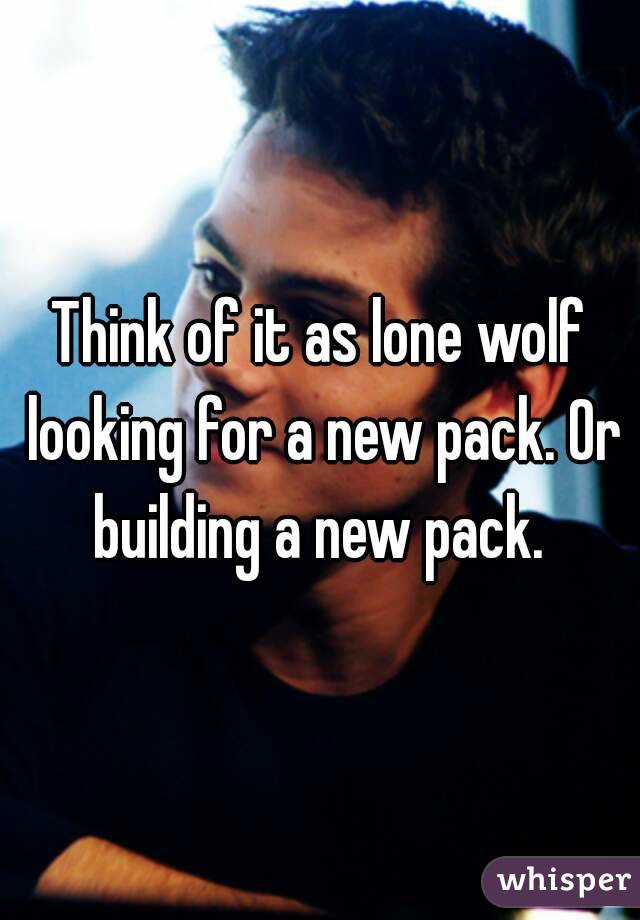 Think of it as lone wolf looking for a new pack. Or building a new pack. 