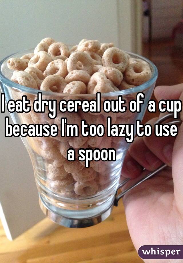 I eat dry cereal out of a cup because I'm too lazy to use a spoon