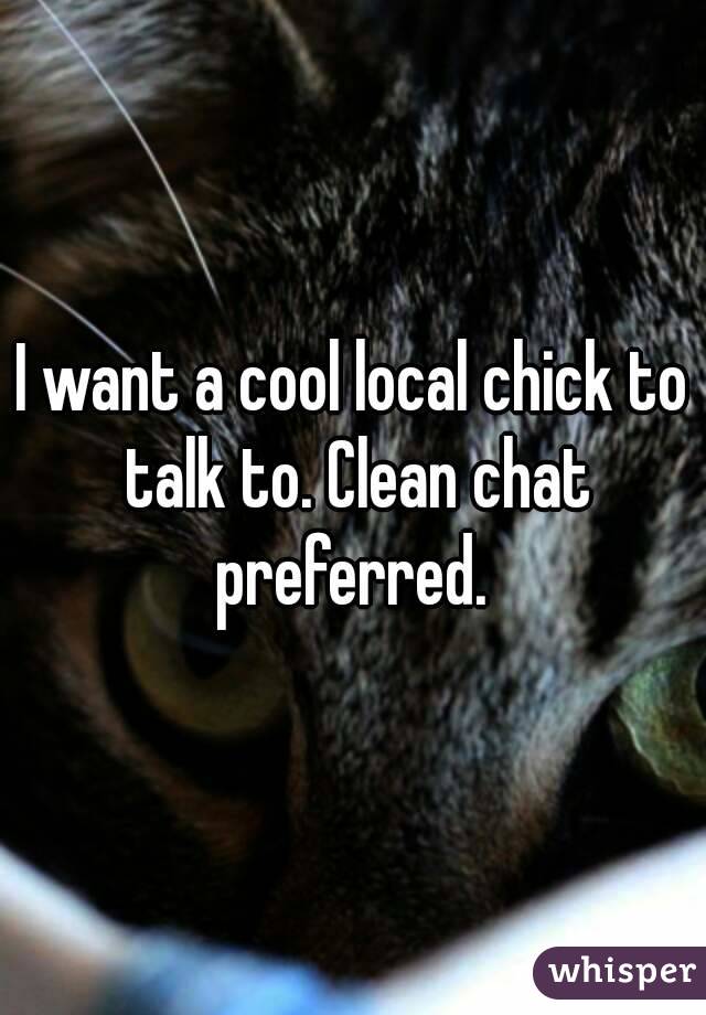 I want a cool local chick to talk to. Clean chat preferred. 