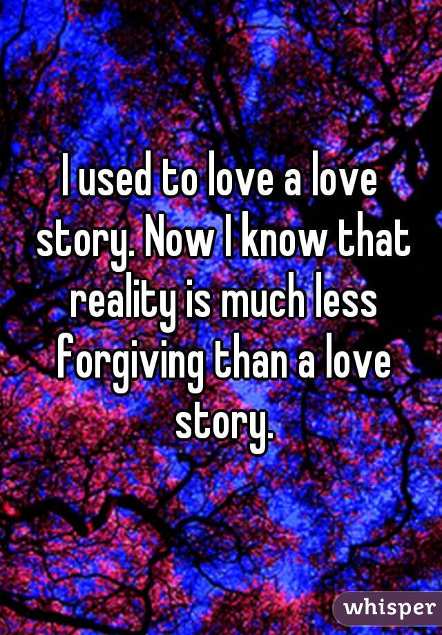 I used to love a love story. Now I know that reality is much less forgiving than a love story.