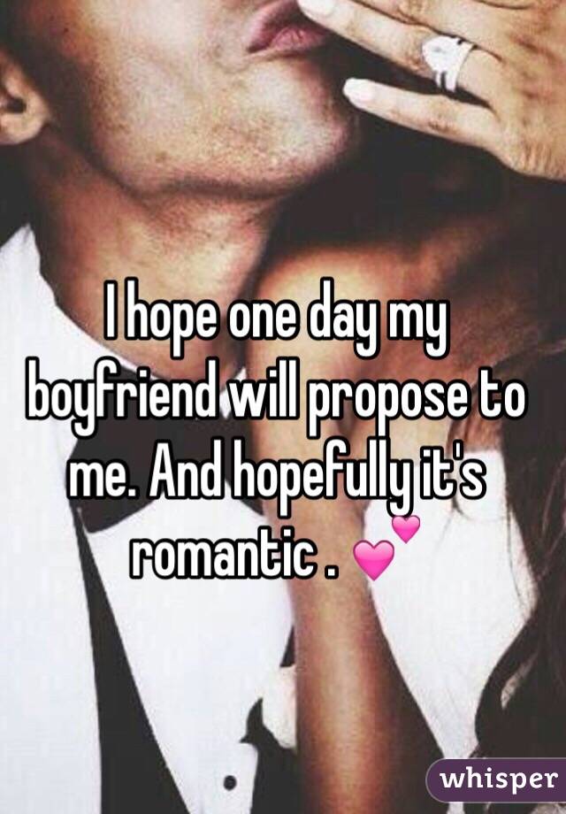 I hope one day my boyfriend will propose to me. And hopefully it's romantic . 💕