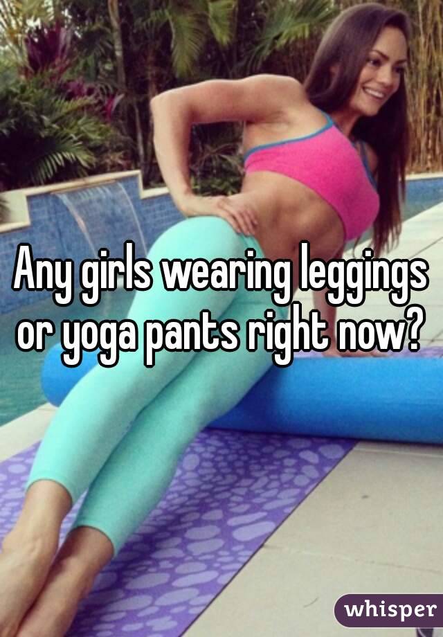 Any girls wearing leggings or yoga pants right now? 