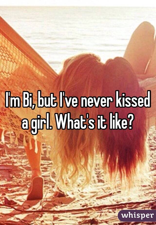 I'm Bi, but I've never kissed a girl. What's it like?