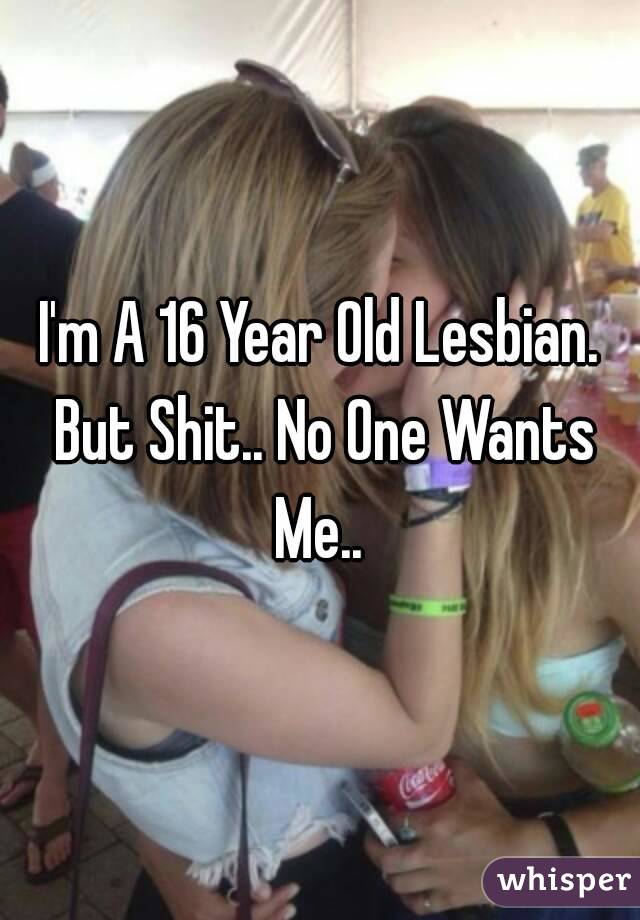 I'm A 16 Year Old Lesbian. But Shit.. No One Wants Me.. 