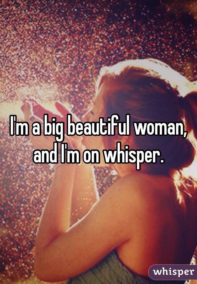 I'm a big beautiful woman, and I'm on whisper.