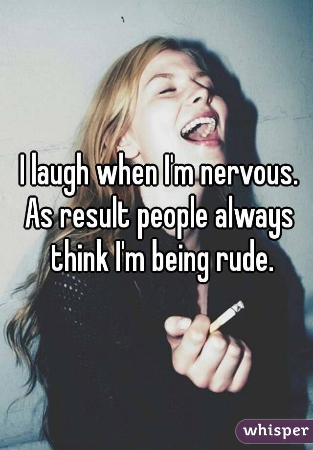 I laugh when I'm nervous.
As result people always think I'm being rude.