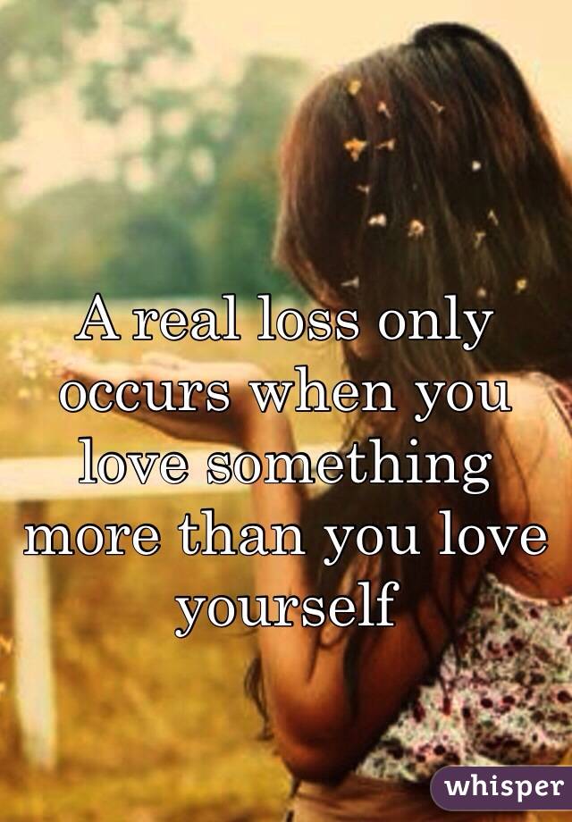 A real loss only occurs when you love something more than you love yourself