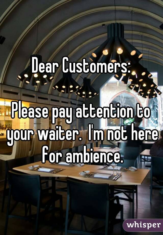 Dear Customers:

Please pay attention to your waiter.  I'm not here for ambience.