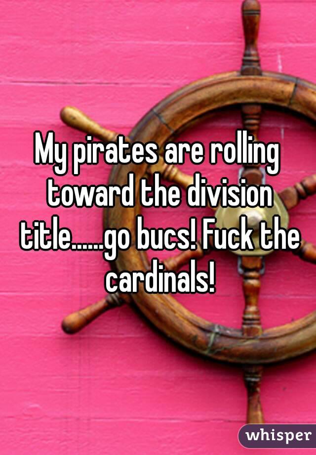 My pirates are rolling toward the division title......go bucs! Fuck the cardinals!