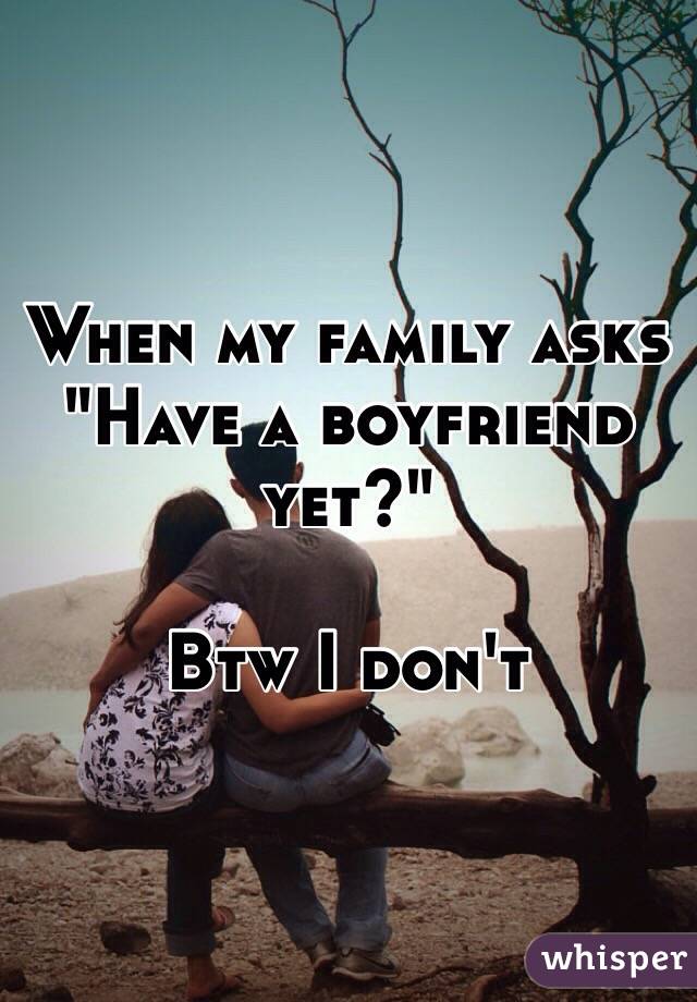 When my family asks 
"Have a boyfriend yet?"

Btw I don't 