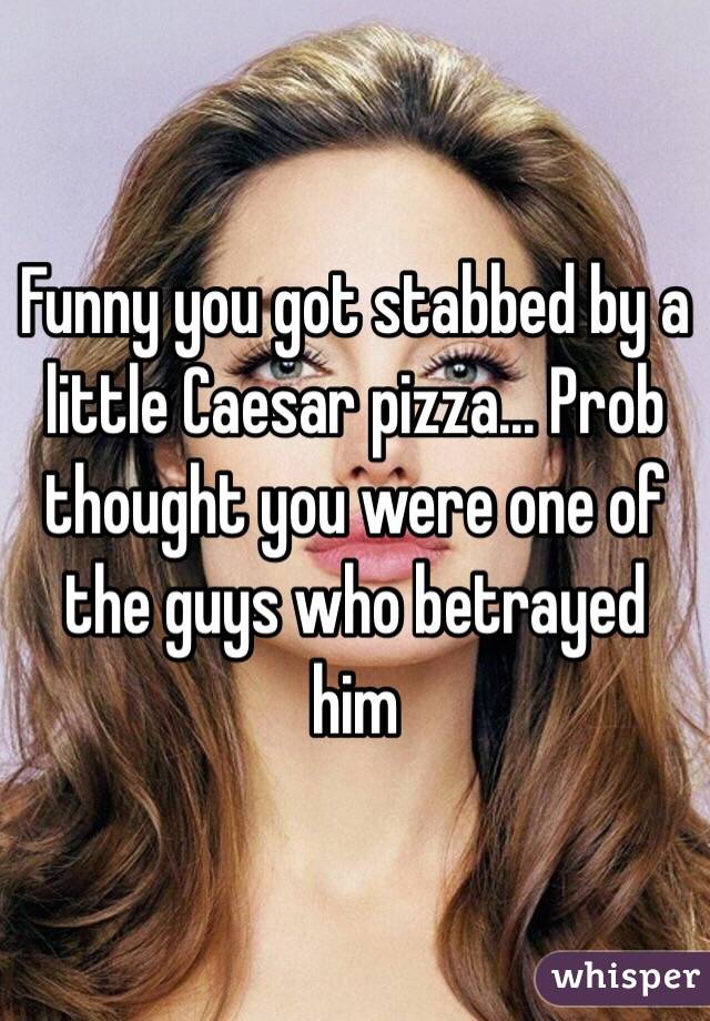 Funny you got stabbed by a little Caesar pizza... Prob thought you were one of the guys who betrayed him