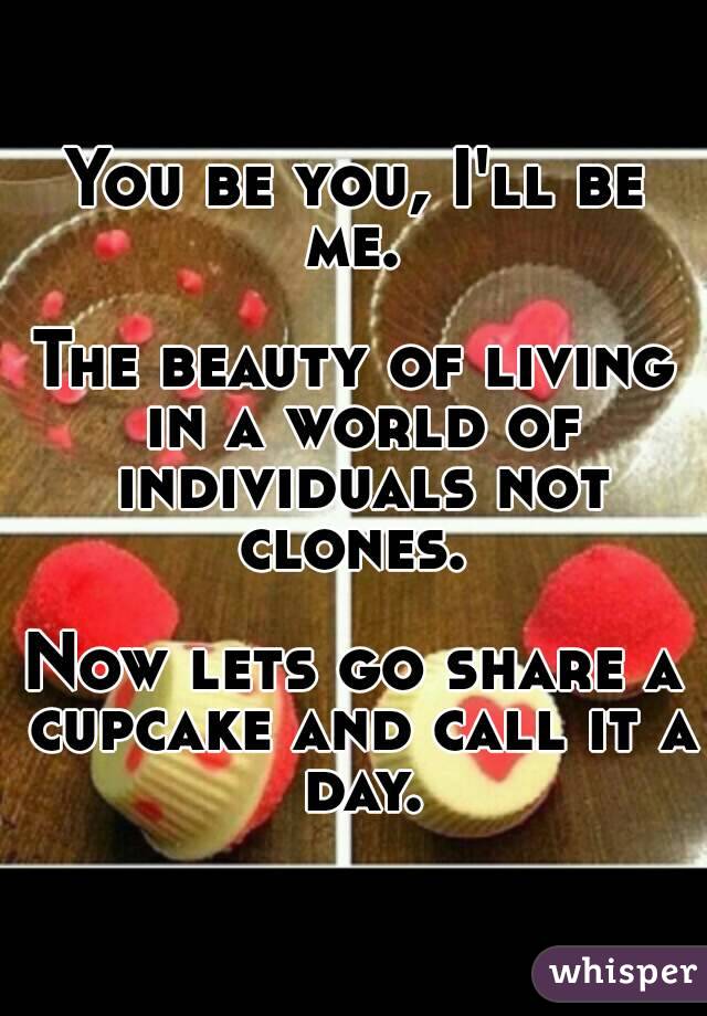 You be you, I'll be me. 

The beauty of living in a world of individuals not clones. 

Now lets go share a cupcake and call it a day.