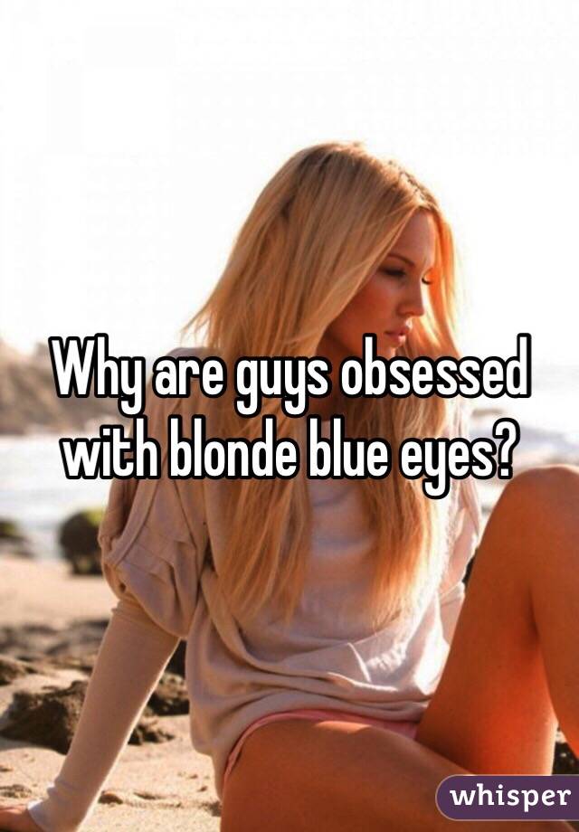 Why are guys obsessed with blonde blue eyes?