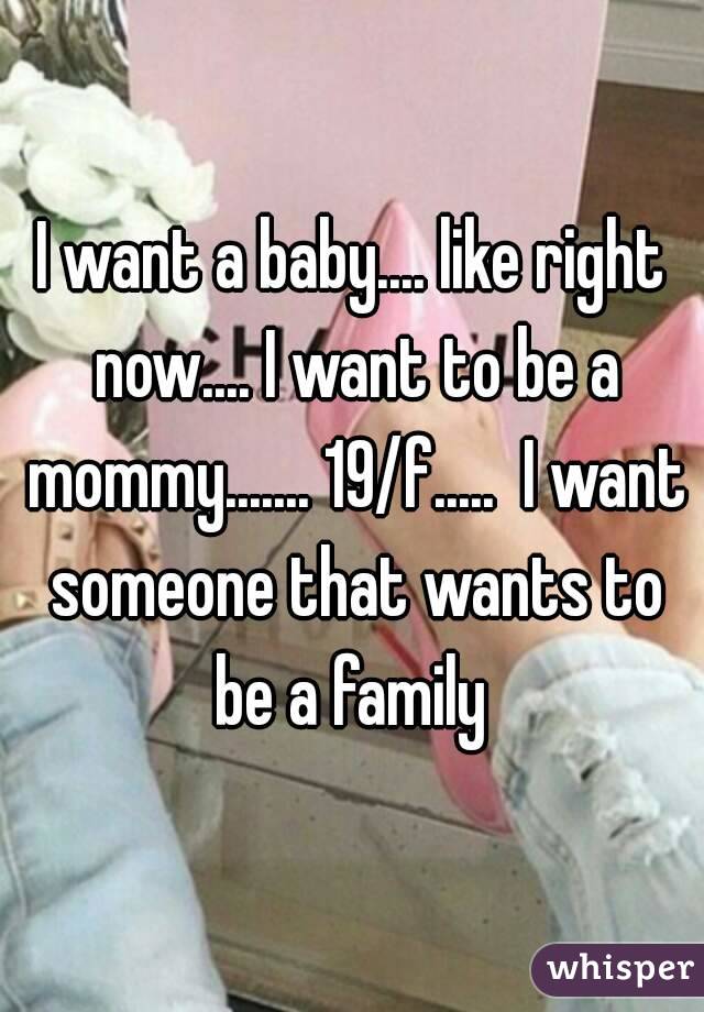 I want a baby.... like right now.... I want to be a mommy....... 19/f.....  I want someone that wants to be a family 