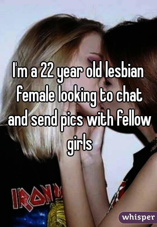 I'm a 22 year old lesbian female looking to chat and send pics with fellow girls