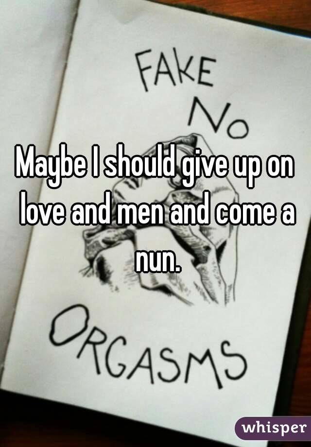 Maybe I should give up on love and men and come a nun.