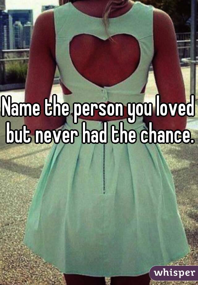 Name the person you loved but never had the chance. 