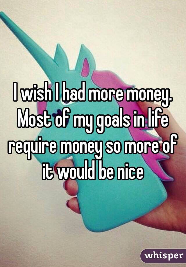 I wish I had more money. Most of my goals in life require money so more of it would be nice