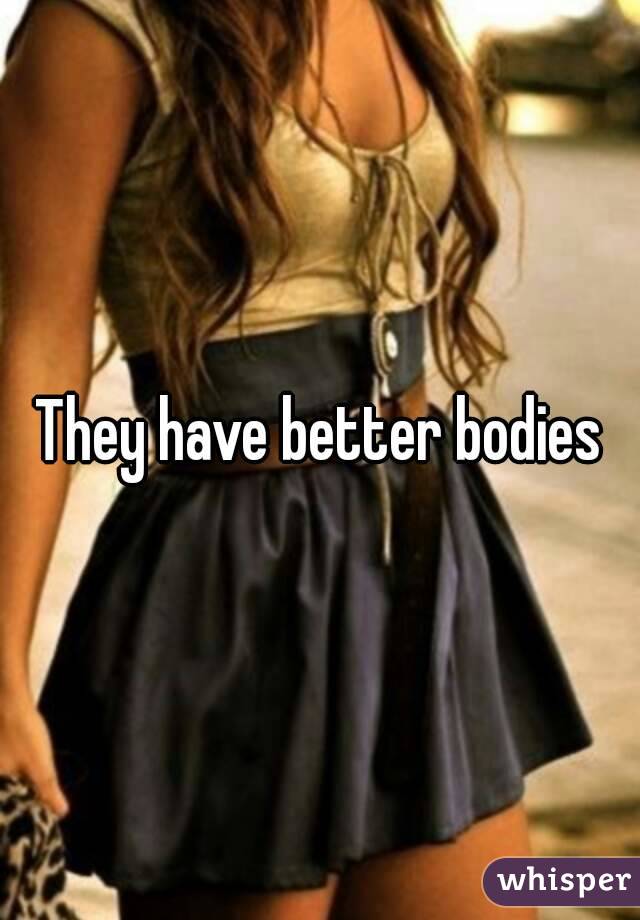 They have better bodies