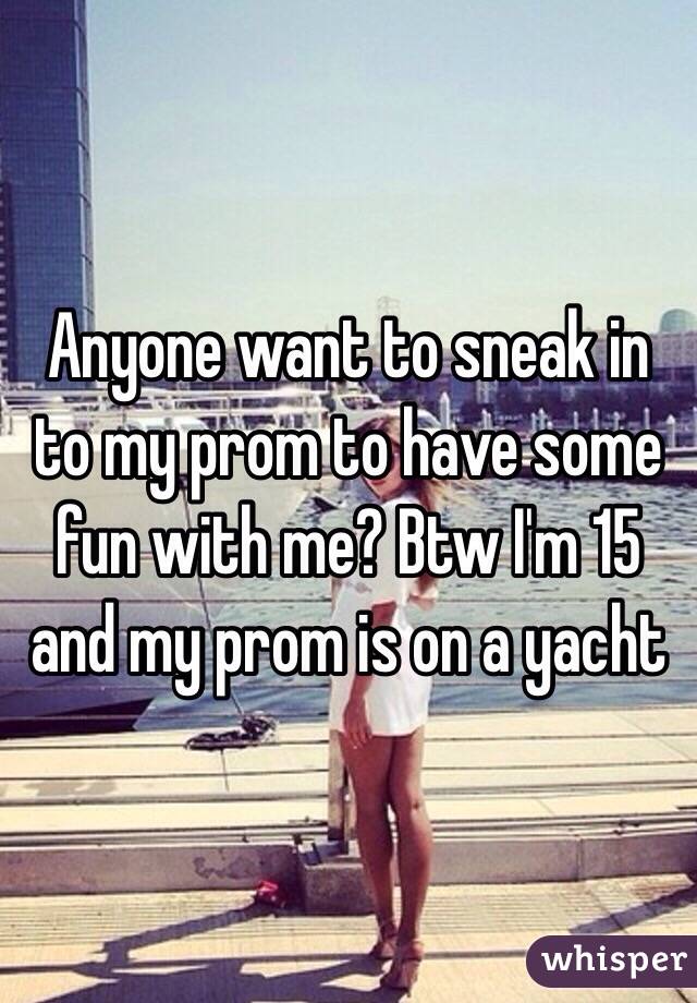 Anyone want to sneak in to my prom to have some fun with me? Btw I'm 15 and my prom is on a yacht 