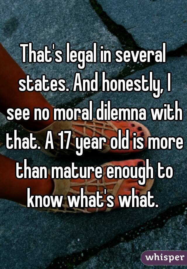 That's legal in several states. And honestly, I see no moral dilemna with that. A 17 year old is more than mature enough to know what's what. 