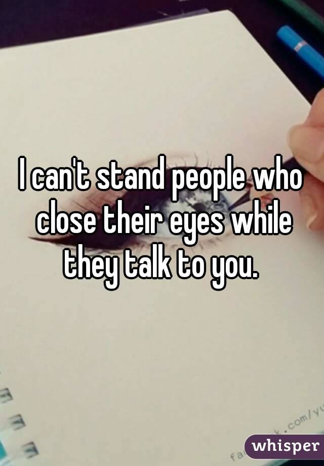 I can't stand people who close their eyes while they talk to you. 