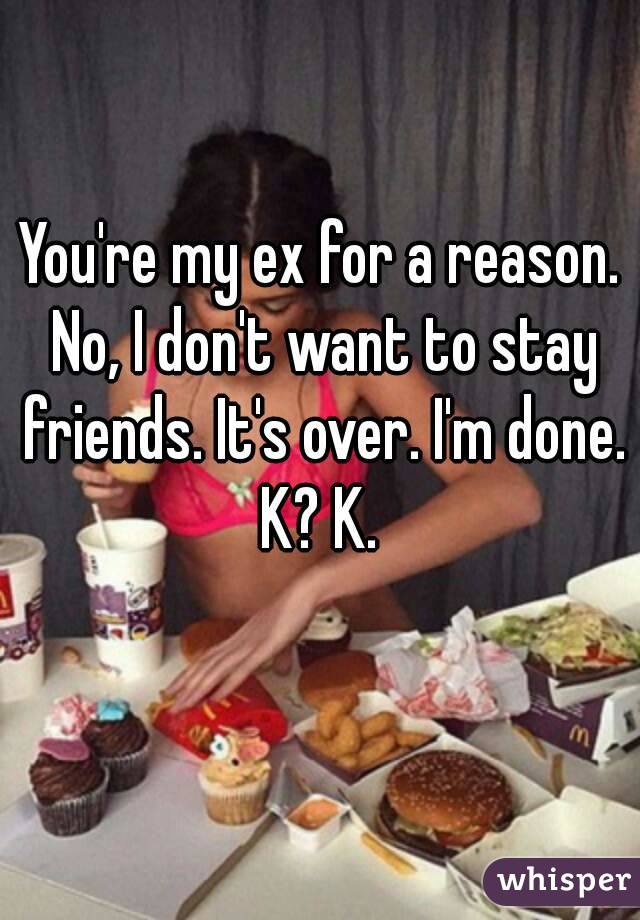 You're my ex for a reason. No, I don't want to stay friends. It's over. I'm done. K? K. 