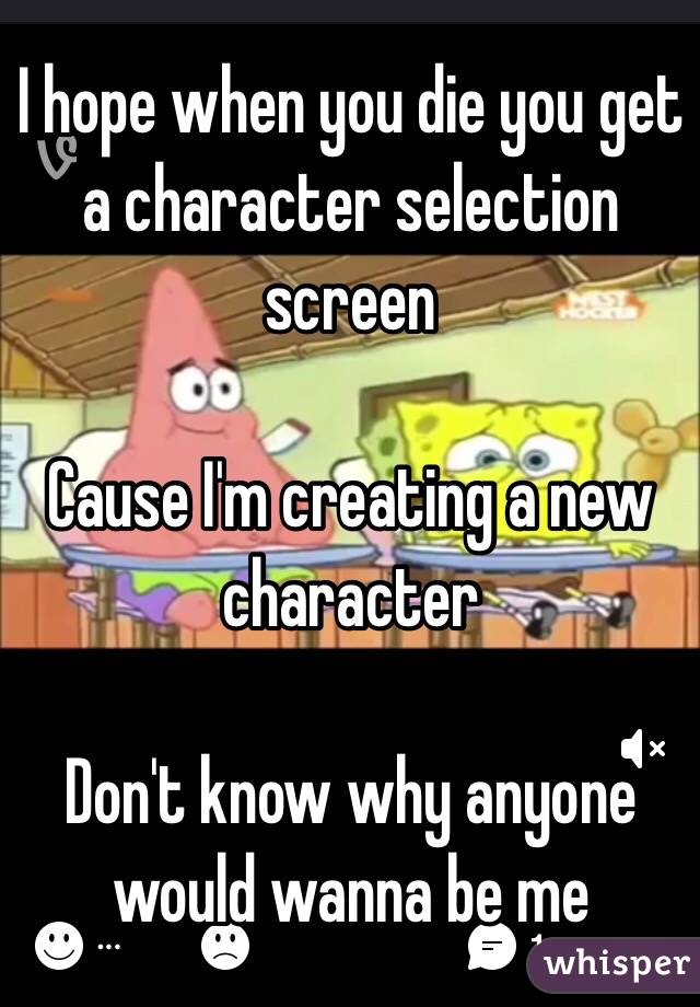 I hope when you die you get a character selection screen

Cause I'm creating a new character

Don't know why anyone would wanna be me 