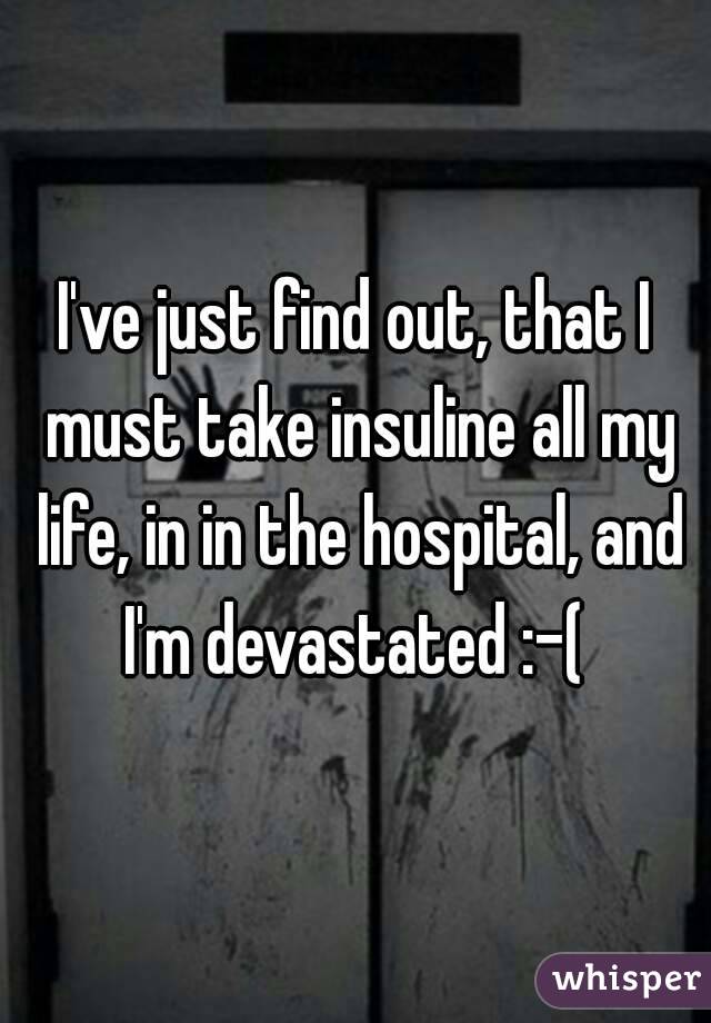 I've just find out, that I must take insuline all my life, in in the hospital, and I'm devastated :-( 