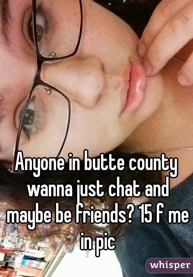 Anyone in butte county wanna just chat and maybe be friends? 15 f me in pic
