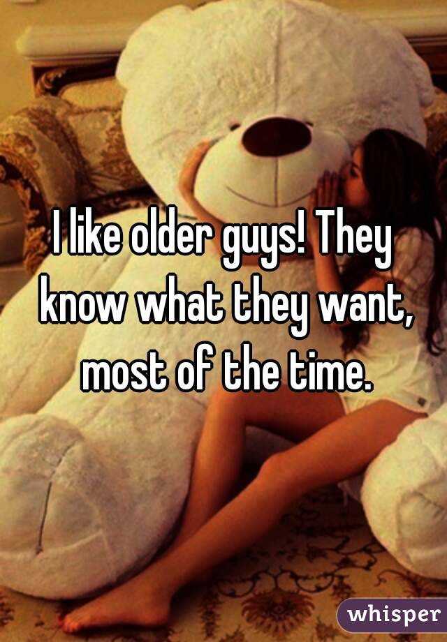 I like older guys! They know what they want, most of the time.