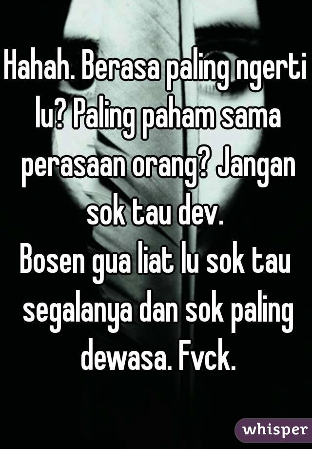 Hahah. Berasa paling ngerti lu? Paling paham sama perasaan orang? Jangan sok tau dev. 
Bosen gua liat lu sok tau segalanya dan sok paling dewasa. Fvck.