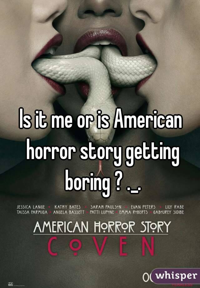 Is it me or is American horror story getting boring ? ._.