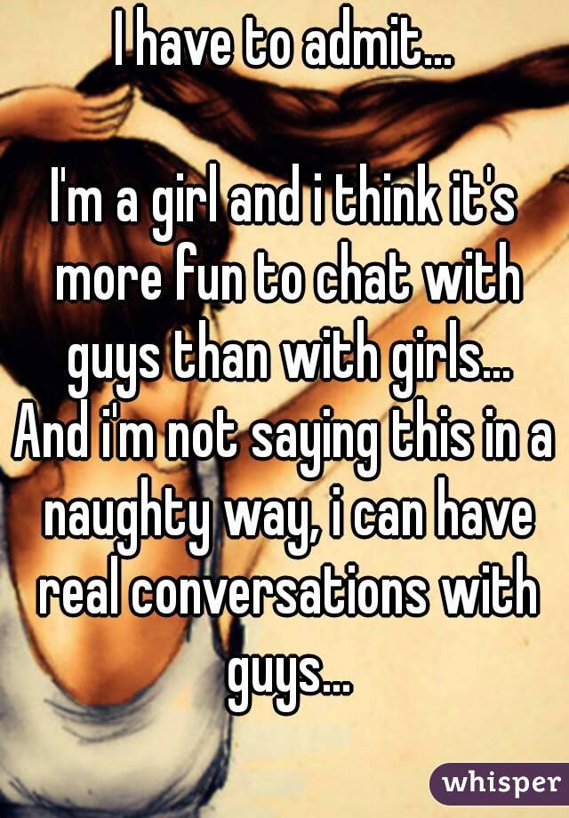 I have to admit...

I'm a girl and i think it's more fun to chat with guys than with girls...
And i'm not saying this in a naughty way, i can have real conversations with guys...