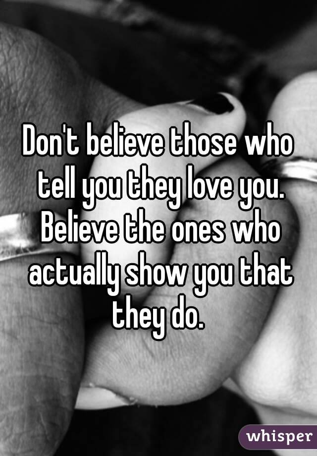 Don't believe those who tell you they love you. Believe the ones who actually show you that they do. 