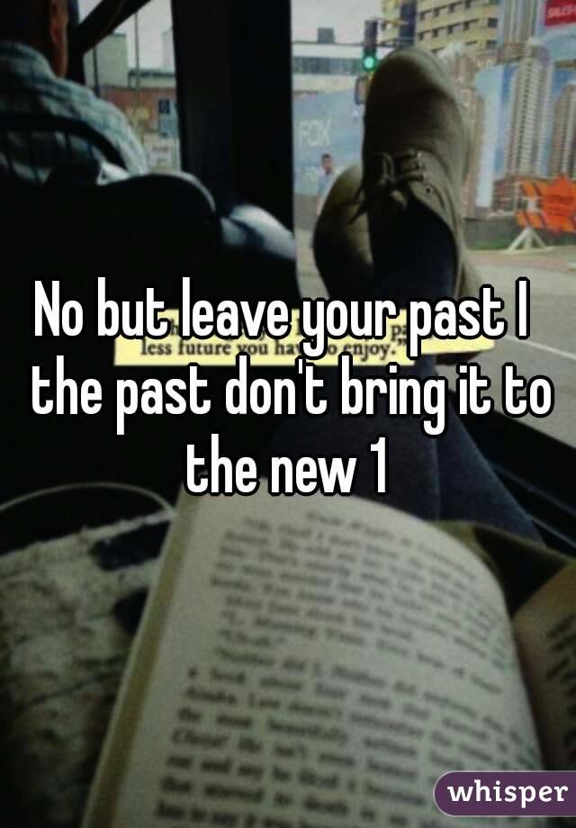 No but leave your past I  the past don't bring it to the new 1 