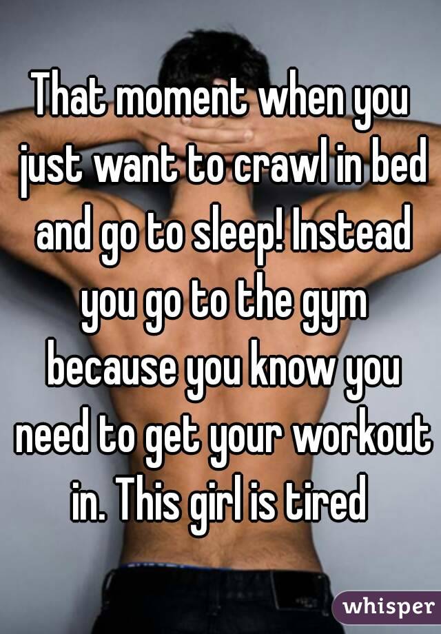 That moment when you just want to crawl in bed and go to sleep! Instead you go to the gym because you know you need to get your workout in. This girl is tired 