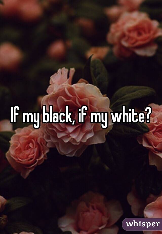 If my black, if my white?