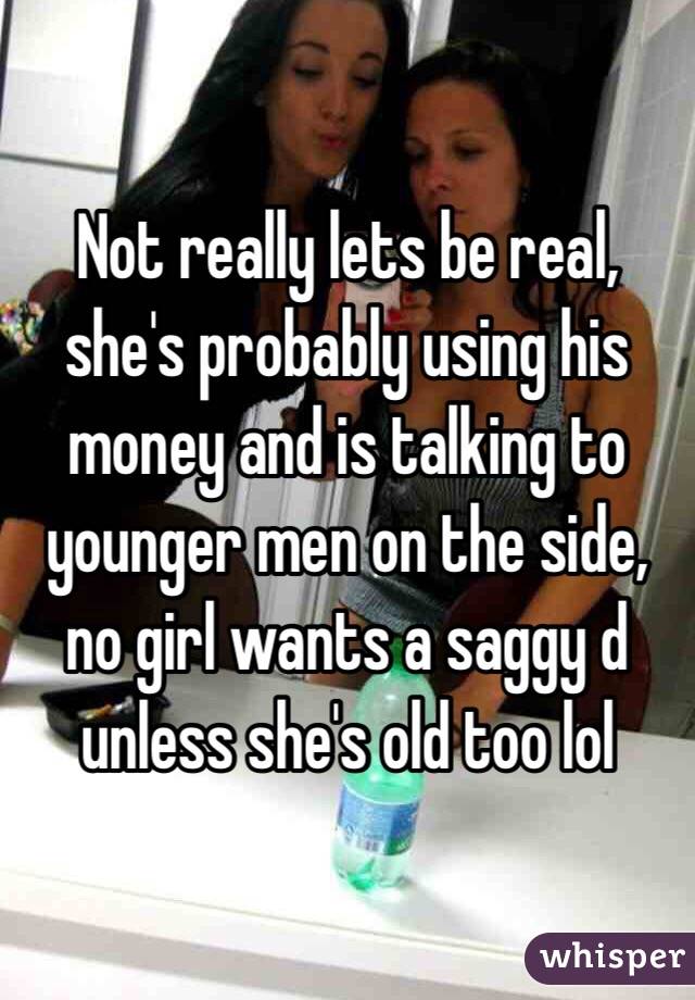 Not really lets be real, she's probably using his money and is talking to younger men on the side, no girl wants a saggy d unless she's old too lol 