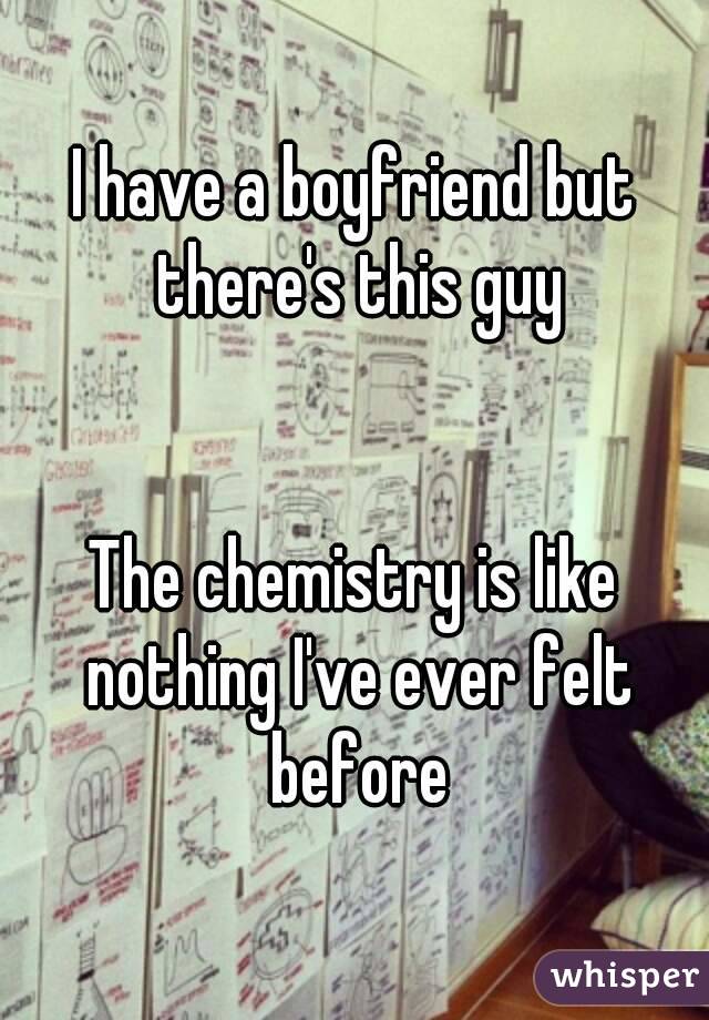 I have a boyfriend but there's this guy


The chemistry is like nothing I've ever felt before